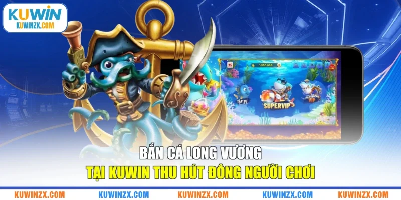 Bắn cá Long Vương tại KUWIN thu hút đông đảo người chơi
