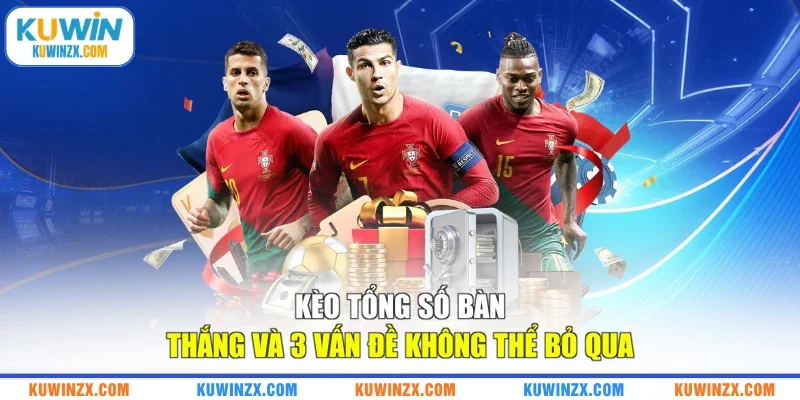 Kèo Tổng Số Bàn Thắng Và 3 Vấn Đề Không Thể Bỏ Qua