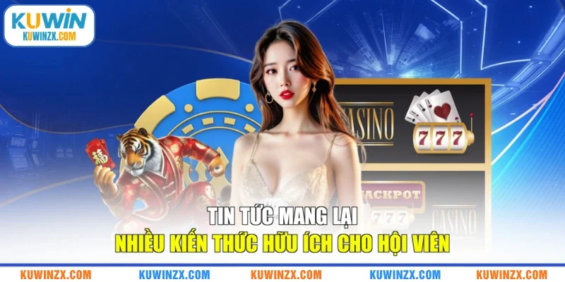 Tin tức mang lại nhiều kiến thức hữu ích cho hội viên